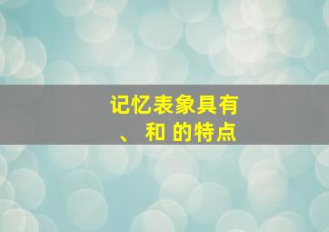 记忆表象具有 、 和 的特点